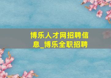 博乐人才网招聘信息_博乐全职招聘