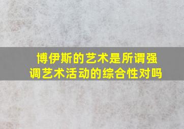 博伊斯的艺术是所谓强调艺术活动的综合性对吗