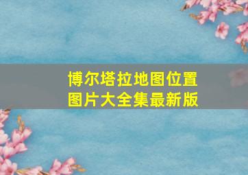 博尔塔拉地图位置图片大全集最新版