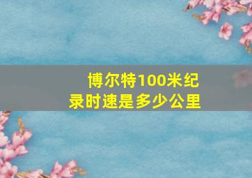 博尔特100米纪录时速是多少公里