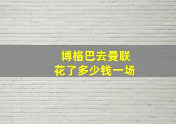 博格巴去曼联花了多少钱一场