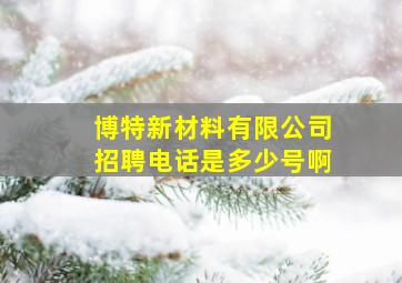 博特新材料有限公司招聘电话是多少号啊