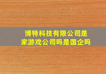 博特科技有限公司是家游戏公司吗是国企吗