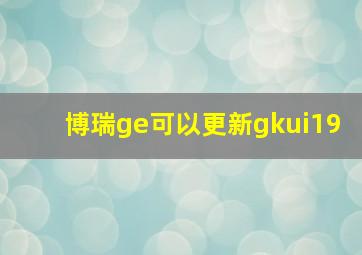 博瑞ge可以更新gkui19