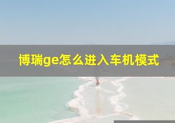 博瑞ge怎么进入车机模式