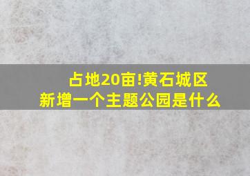 占地20亩!黄石城区新增一个主题公园是什么