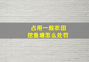 占用一般农田挖鱼塘怎么处罚