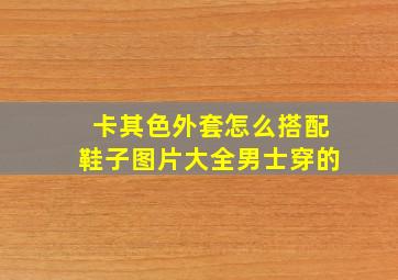 卡其色外套怎么搭配鞋子图片大全男士穿的