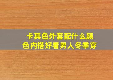 卡其色外套配什么颜色内搭好看男人冬季穿