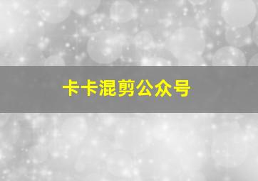 卡卡混剪公众号