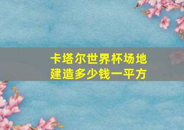 卡塔尔世界杯场地建造多少钱一平方