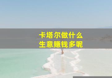 卡塔尔做什么生意赚钱多呢