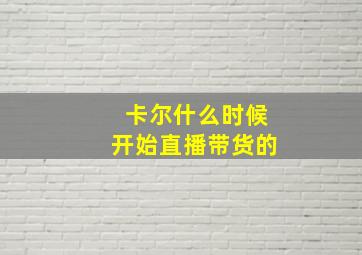 卡尔什么时候开始直播带货的