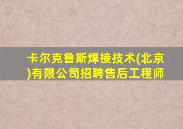 卡尔克鲁斯焊接技术(北京)有限公司招聘售后工程师