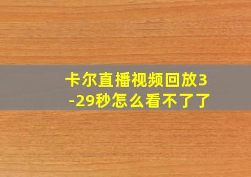 卡尔直播视频回放3-29秒怎么看不了了