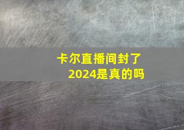 卡尔直播间封了2024是真的吗