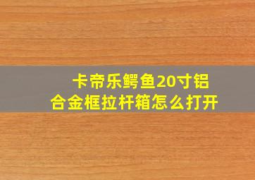 卡帝乐鳄鱼20寸铝合金框拉杆箱怎么打开