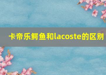 卡帝乐鳄鱼和lacoste的区别