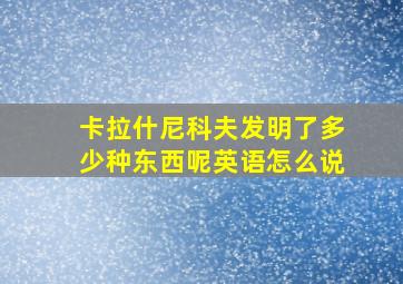 卡拉什尼科夫发明了多少种东西呢英语怎么说