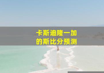 卡斯迪隆一加的斯比分预测