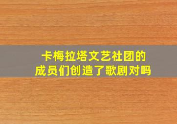 卡梅拉塔文艺社团的成员们创造了歌剧对吗