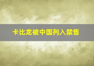 卡比龙被中国列入禁售