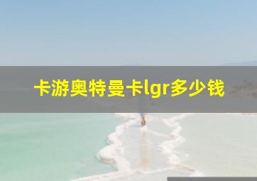 卡游奥特曼卡lgr多少钱