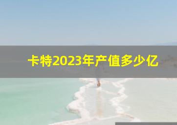 卡特2023年产值多少亿