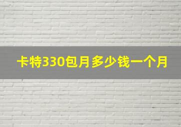 卡特330包月多少钱一个月