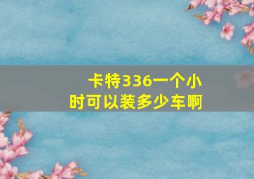 卡特336一个小时可以装多少车啊