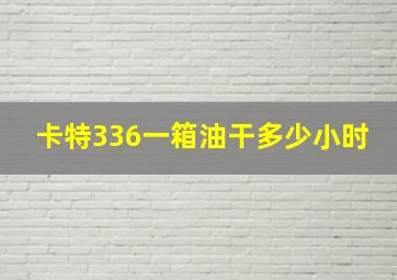 卡特336一箱油干多少小时