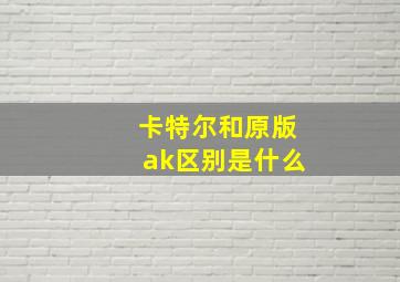 卡特尔和原版ak区别是什么