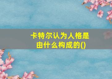 卡特尔认为人格是由什么构成的()