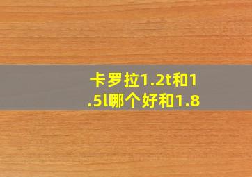 卡罗拉1.2t和1.5l哪个好和1.8