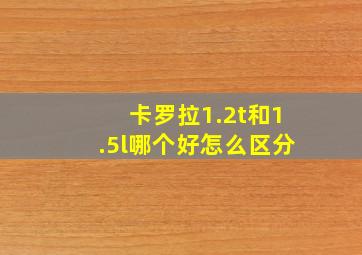 卡罗拉1.2t和1.5l哪个好怎么区分