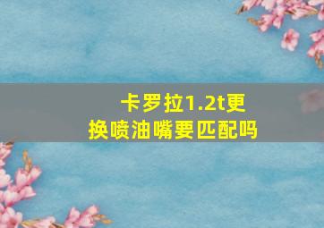 卡罗拉1.2t更换喷油嘴要匹配吗