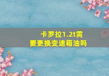 卡罗拉1.2t需要更换变速箱油吗