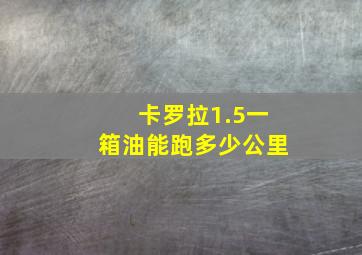 卡罗拉1.5一箱油能跑多少公里