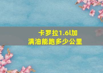 卡罗拉1.6l加满油能跑多少公里