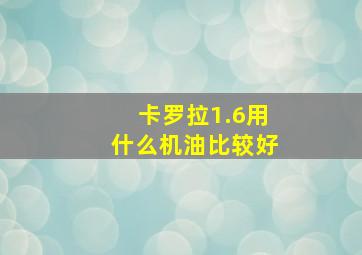 卡罗拉1.6用什么机油比较好