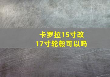 卡罗拉15寸改17寸轮毂可以吗