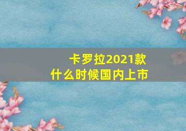 卡罗拉2021款什么时候国内上市