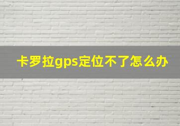 卡罗拉gps定位不了怎么办