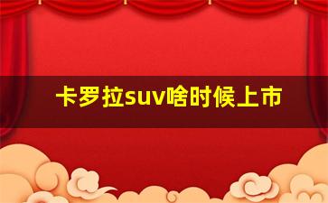 卡罗拉suv啥时候上市