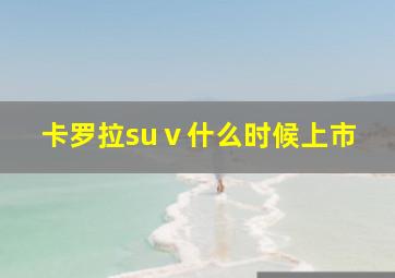 卡罗拉suⅴ什么时候上市