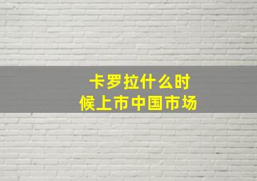 卡罗拉什么时候上市中国市场