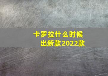 卡罗拉什么时候出新款2022款