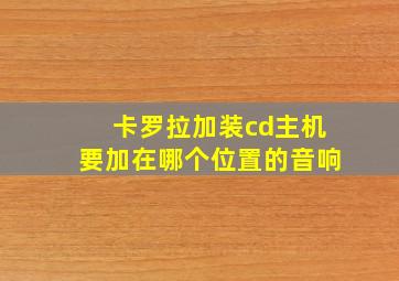 卡罗拉加装cd主机要加在哪个位置的音响