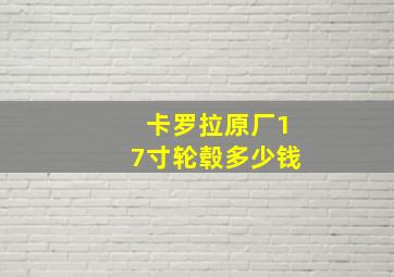 卡罗拉原厂17寸轮毂多少钱