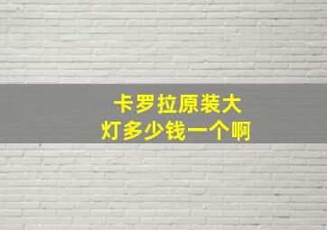 卡罗拉原装大灯多少钱一个啊